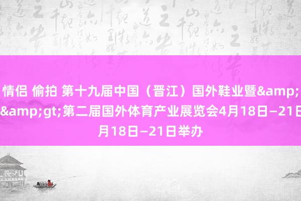 情侣 偷拍 第十九届中国（晋江）国外鞋业暨&lt;BR&gt;第二届国外体育产业展览会4月18日—21日举办