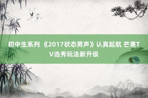 初中生系列 《2017状态男声》认真起航 芒果TV选秀玩法新升级