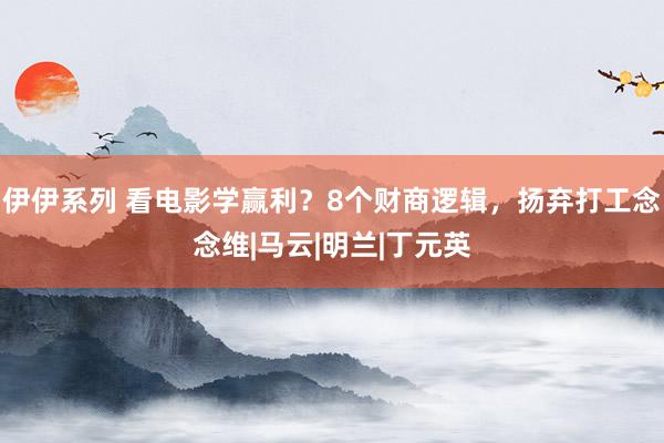 伊伊系列 看电影学赢利？8个财商逻辑，扬弃打工念念维|马云|明兰|丁元英