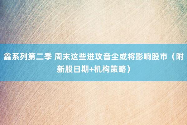 鑫系列第二季 周末这些进攻音尘或将影响股市（附新股日期+机构策略）