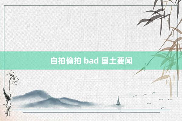 自拍偷拍 bad 国土要闻