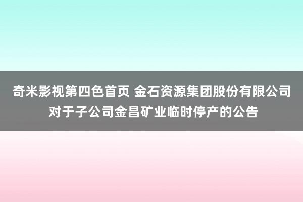 奇米影视第四色首页 金石资源集团股份有限公司 对于子公司金昌矿业临时停产的公告