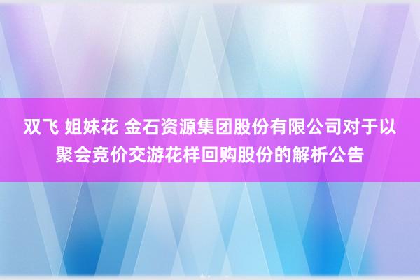 双飞 姐妹花 金石资源集团股份有限公司对于以聚会竞价交游花样回购股份的解析公告