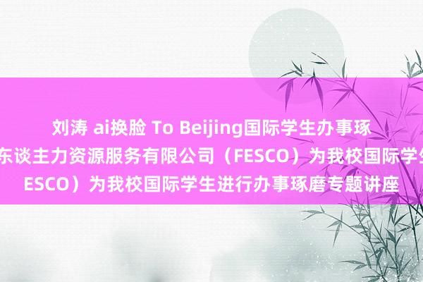 刘涛 ai换脸 To Beijing国际学生办事琢磨系列活动——北京外企东谈主力资源服务有限公司（FESCO）为我校国际学生进行办事琢磨专题讲座