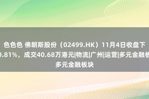 色色色 佛朗斯股份（02499.HK）11月4日收盘下落0.81%，成交40.68万港元|物流|广州|运营|多元金融板块