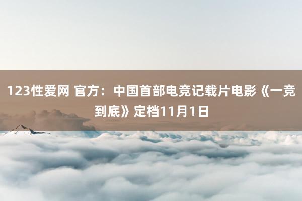 123性爱网 官方：中国首部电竞记载片电影《一竞到底》定档11月1日