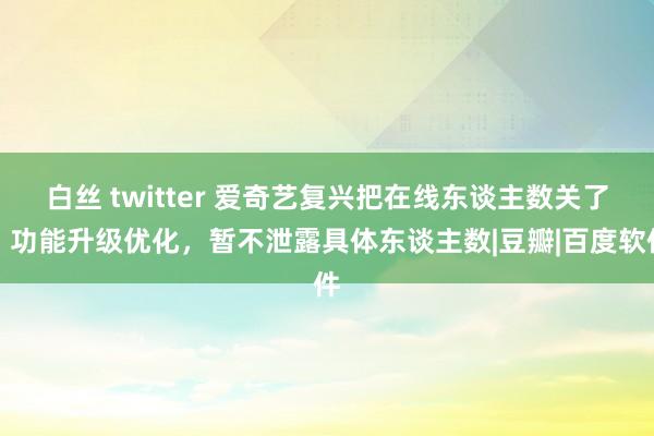 白丝 twitter 爱奇艺复兴把在线东谈主数关了：功能升级优化，暂不泄露具体东谈主数|豆瓣|百度软件