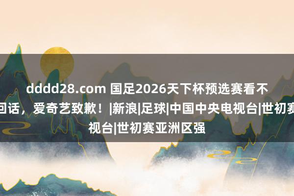 dddd28.com 国足2026天下杯预选赛看不了？央视回话，爱奇艺致歉！|新浪|足球|中国中央电视台|世初赛亚洲区强