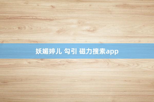 妖媚婷儿 勾引 磁力搜索app