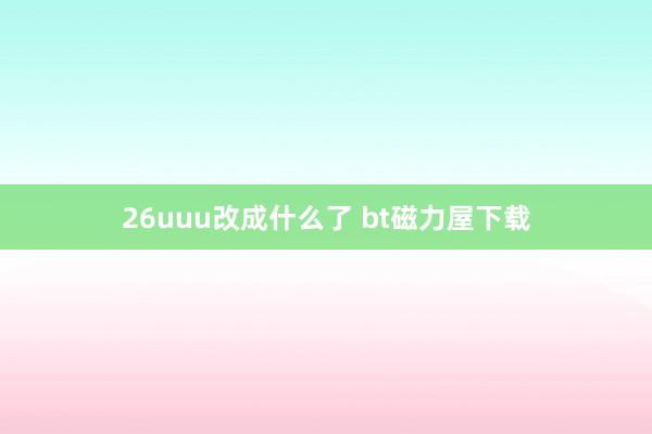 26uuu改成什么了 bt磁力屋下载