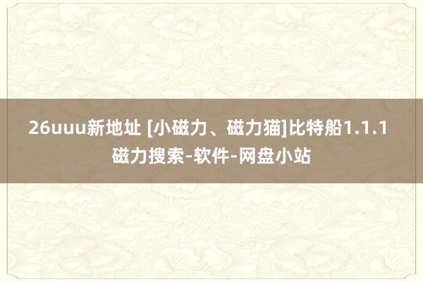 26uuu新地址 [小磁力、磁力猫]比特船1.1.1 磁力搜索-软件-网盘小站